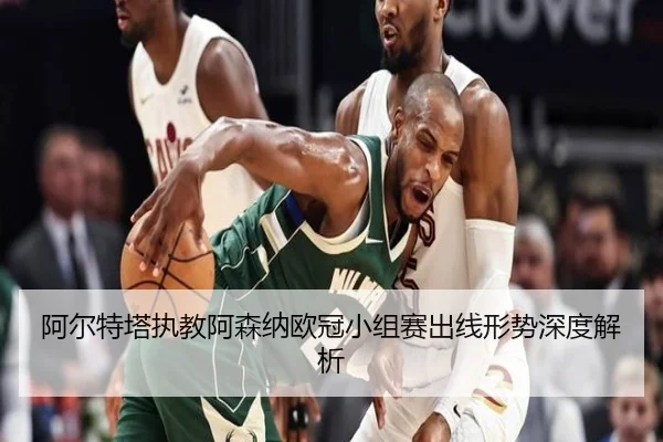 阿尔特塔执教阿森纳欧冠小组赛出线形势深度解析